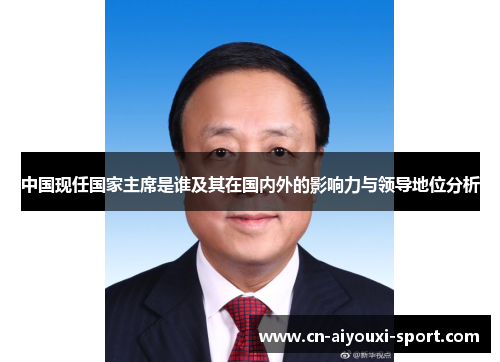 中国现任国家主席是谁及其在国内外的影响力与领导地位分析